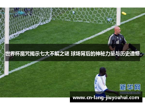 世界杯魔咒揭示七大不解之谜 球场背后的神秘力量与历史遗憾