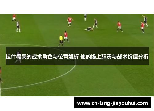 拉什福德的战术角色与位置解析 他的场上职责与战术价值分析