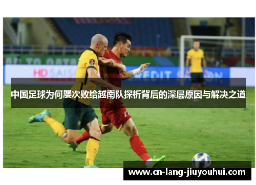 中国足球为何屡次败给越南队探析背后的深层原因与解决之道