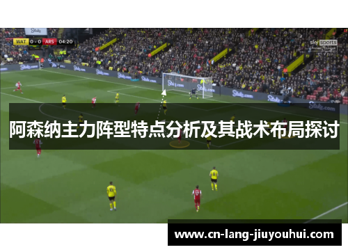 阿森纳主力阵型特点分析及其战术布局探讨