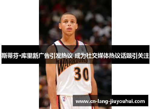 斯蒂芬·库里新广告引发热议 成为社交媒体热议话题引关注