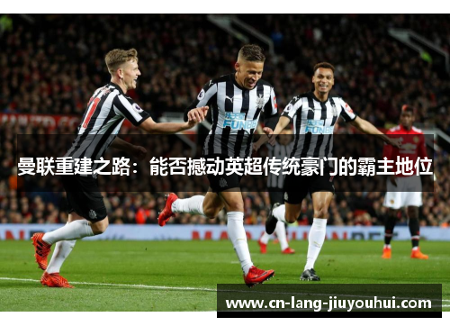 曼联重建之路：能否撼动英超传统豪门的霸主地位