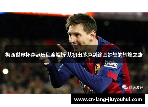 梅西世界杯夺冠历程全解析 从初出茅庐到终圆梦想的辉煌之路