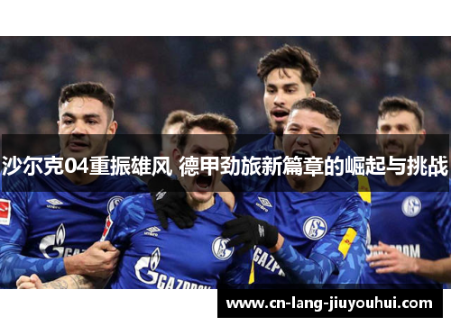 沙尔克04重振雄风 德甲劲旅新篇章的崛起与挑战