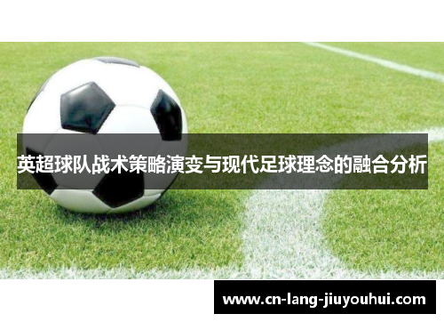 英超球队战术策略演变与现代足球理念的融合分析