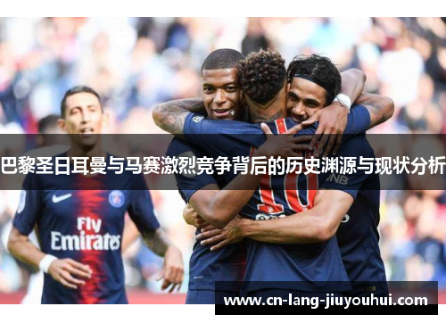 巴黎圣日耳曼与马赛激烈竞争背后的历史渊源与现状分析