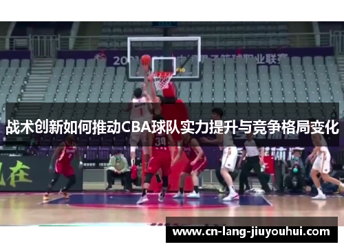 战术创新如何推动CBA球队实力提升与竞争格局变化
