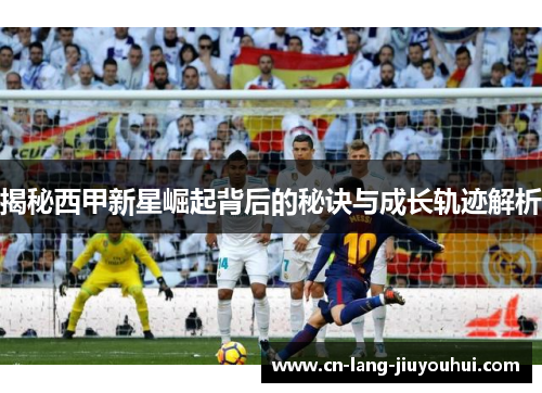 揭秘西甲新星崛起背后的秘诀与成长轨迹解析