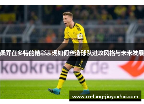 桑乔在多特的精彩表现如何塑造球队进攻风格与未来发展