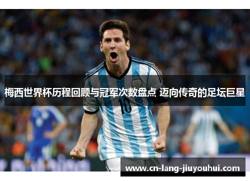 梅西世界杯历程回顾与冠军次数盘点 迈向传奇的足坛巨星