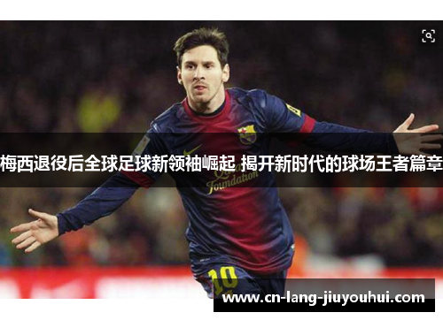 梅西退役后全球足球新领袖崛起 揭开新时代的球场王者篇章