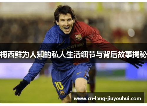 梅西鲜为人知的私人生活细节与背后故事揭秘