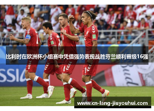 比利时在欧洲杯小组赛中凭借强势表现战胜芬兰顺利晋级16强