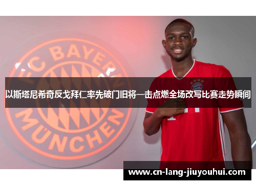 以斯塔尼希奇反戈拜仁率先破门旧将一击点燃全场改写比赛走势瞬间