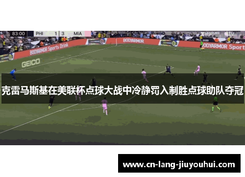 克雷马斯基在美联杯点球大战中冷静罚入制胜点球助队夺冠