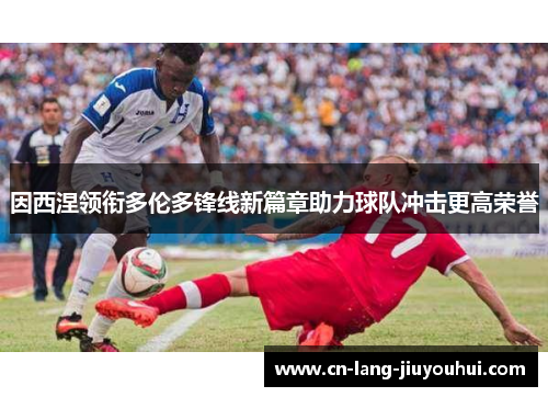 因西涅领衔多伦多锋线新篇章助力球队冲击更高荣誉