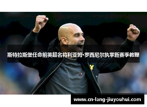 斯特拉斯堡任命前英超名将利亚姆·罗西尼尔执掌新赛季教鞭