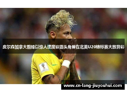 皮尔森加拿大前锋以惊人速度崭露头角曾在北美U20锦标赛大放异彩