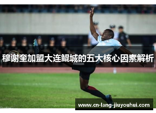 穆谢奎加盟大连鲲城的五大核心因素解析