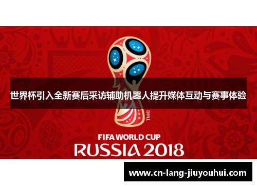 世界杯引入全新赛后采访辅助机器人提升媒体互动与赛事体验